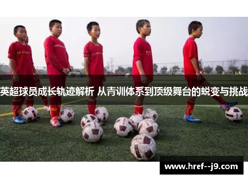 英超球员成长轨迹解析 从青训体系到顶级舞台的蜕变与挑战 英超球员成长轨迹解析 从青训体系到顶级舞台的蜕变与挑战