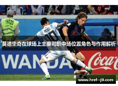 莫德里奇在球场上主要司职中场位置角色与作用解析 莫德里奇在球场上主要司职中场位置角色与作用解析