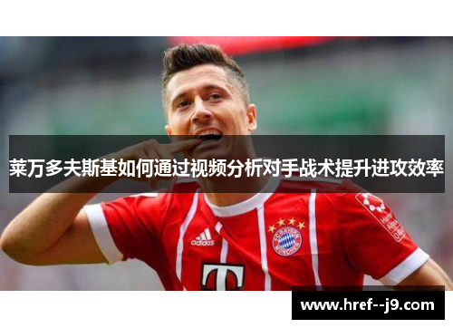莱万多夫斯基如何通过视频分析对手战术提升进攻效率