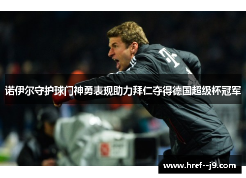 诺伊尔守护球门神勇表现助力拜仁夺得德国超级杯冠军