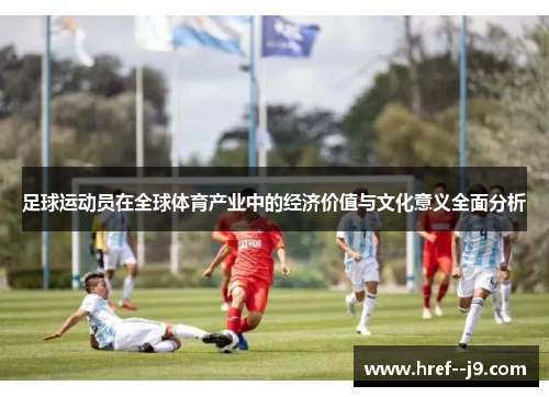足球运动员在全球体育产业中的经济价值与文化意义全面分析 足球运动员在全球体育产业中的经济价值与文化意义全面分析