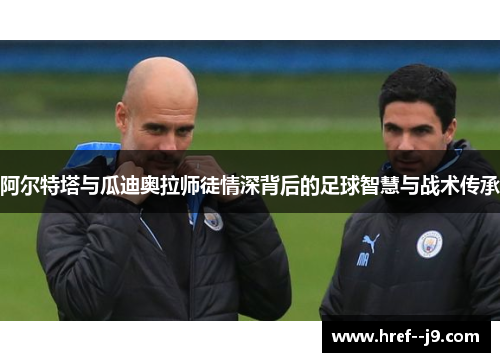 阿尔特塔与瓜迪奥拉师徒情深背后的足球智慧与战术传承