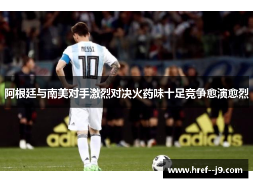 阿根廷与南美对手激烈对决火药味十足竞争愈演愈烈