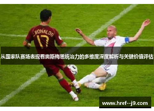 从国家队赛场表现看奥斯梅恩统治力的多维度深度解析与关键价值评估