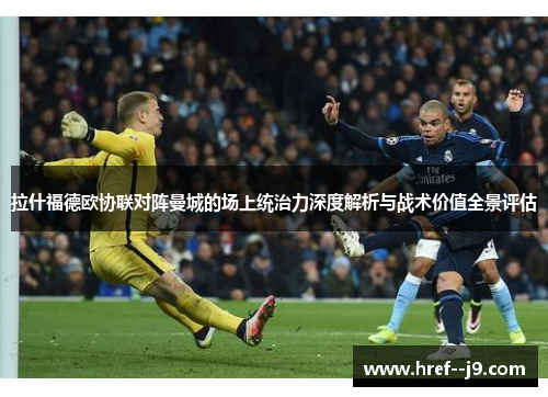 拉什福德欧协联对阵曼城的场上统治力深度解析与战术价值全景评估