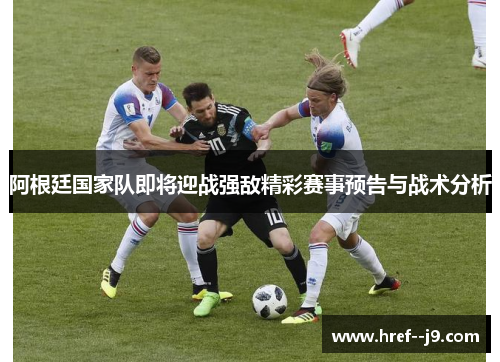 阿根廷国家队即将迎战强敌精彩赛事预告与战术分析