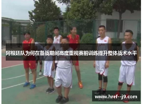 阿根廷队为何在备战期间高度重视赛前训练提升整体战术水平 阿根廷队为何在备战期间高度重视赛前训练提升整体战术水平