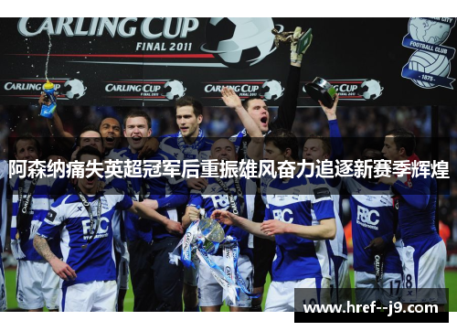 阿森纳痛失英超冠军后重振雄风奋力追逐新赛季辉煌