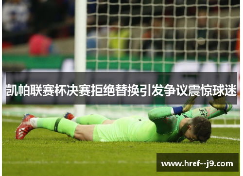 凯帕联赛杯决赛拒绝替换引发争议震惊球迷