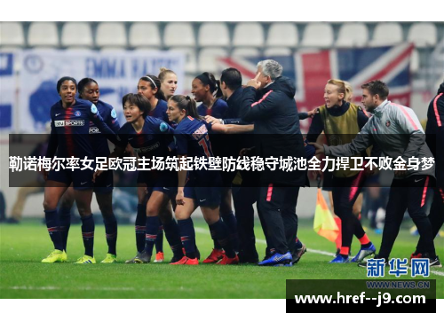勒诺梅尔率女足欧冠主场筑起铁壁防线稳守城池全力捍卫不败金身梦