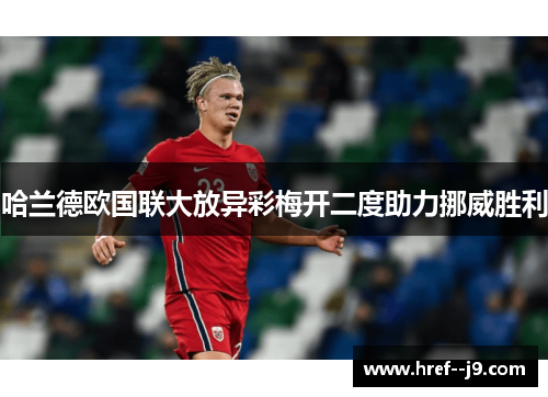 哈兰德欧国联大放异彩梅开二度助力挪威胜利 哈兰德欧国联大放异彩梅开二度助力挪威胜利