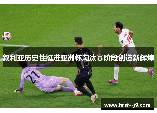 叙利亚历史性挺进亚洲杯淘汰赛阶段创造新辉煌