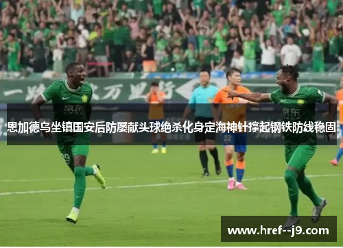 恩加德乌坐镇国安后防屡献头球绝杀化身定海神针撑起钢铁防线稳固