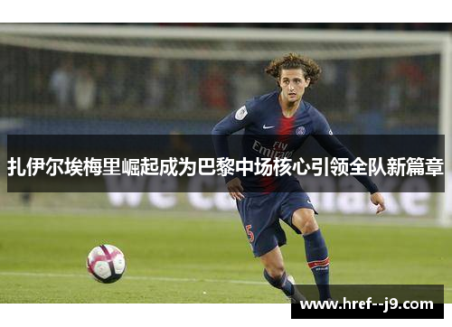 扎伊尔埃梅里崛起成为巴黎中场核心引领全队新篇章