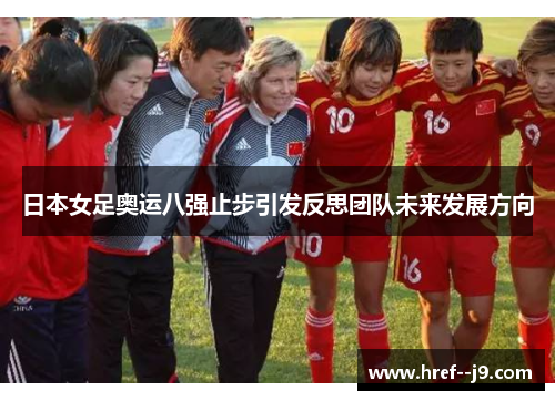 日本女足奥运八强止步引发反思团队未来发展方向