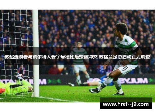 苏超流浪者与凯尔特人老字号德比后球迷冲突 苏格兰足协启动正式调查