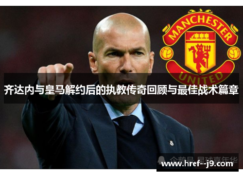 齐达内与皇马解约后的执教传奇回顾与最佳战术篇章