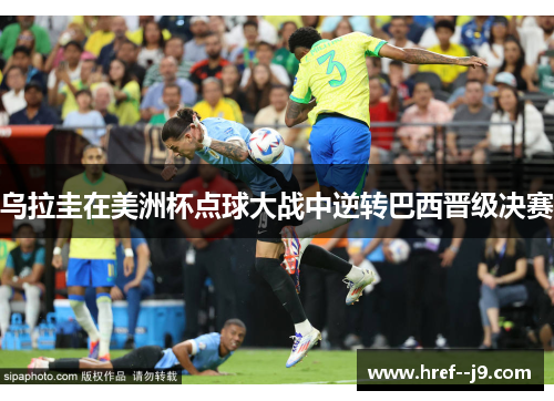 乌拉圭在美洲杯点球大战中逆转巴西晋级决赛 乌拉圭在美洲杯点球大战中逆转巴西晋级决赛