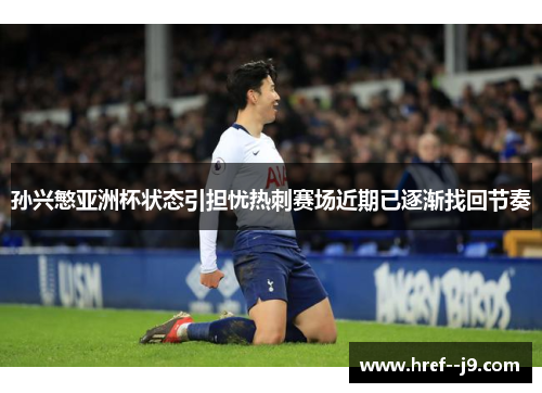 孙兴慜亚洲杯状态引担忧热刺赛场近期已逐渐找回节奏 孙兴慜亚洲杯状态引担忧热刺赛场近期已逐渐找回节奏
