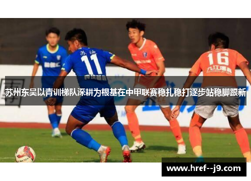 苏州东吴以青训梯队深耕为根基在中甲联赛稳扎稳打逐步站稳脚跟新 苏州东吴以青训梯队深耕为根基在中甲联赛稳扎稳打逐步站稳脚跟新