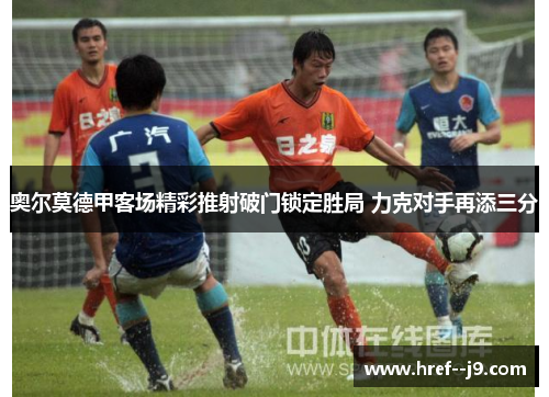 奥尔莫德甲客场精彩推射破门锁定胜局 力克对手再添三分 奥尔莫德甲客场精彩推射破门锁定胜局 力克对手再添三分