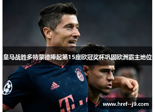皇马战胜多特蒙德捧起第15座欧冠奖杯巩固欧洲霸主地位 皇马战胜多特蒙德捧起第15座欧冠奖杯巩固欧洲霸主地位
